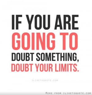 If you are going to doubt something, doubt your limits.