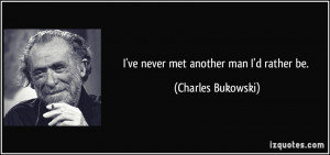 ve never met another man I'd rather be. - Charles Bukowski