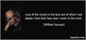 ... see deeply I love God, how near I come to the truth. - William Saroyan