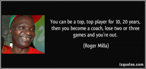... become a coach, lose two or three games and you're out. - Roger Milla