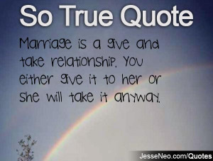 Marriage is a give and take relationship. You either give it to her or ...