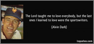 ... the last ones I learned to love were the sportswriters. - Alvin Dark