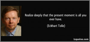 Realize deeply that the present moment is all you ever have. - Eckhart ...