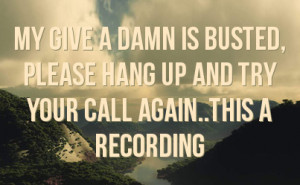 My Give a Damn is Busted, Please hang up and try your call again..This ...