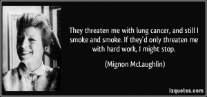 They threaten me with lung cancer, and still I smoke and smoke. If ...
