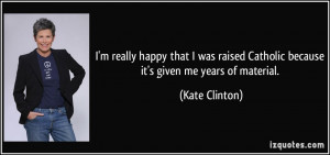 really happy that I was raised Catholic because it's given me ...