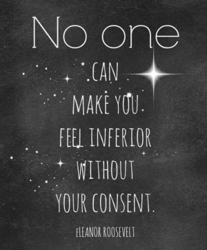 Roosevelt once said, “No one can make you feel inferior without your ...