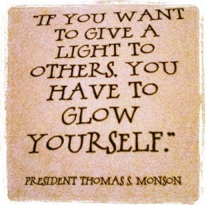 ... to give a light to others, you have to glow yourself. Thomas S. Monson