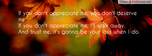 you don't appreciate me, you don't deserve me.If you don't appreciate ...