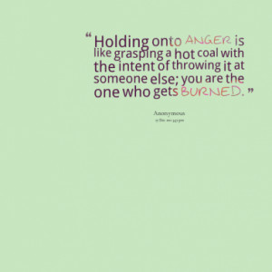 Holding onto anger is like grasping a hot coal with the intent of ...