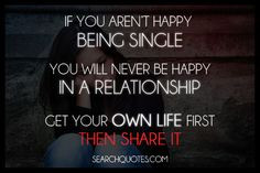 ... happy being single you will never be happy in a relationship. Get your
