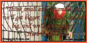... bigger. Think big and act big, and we'll get smaller.