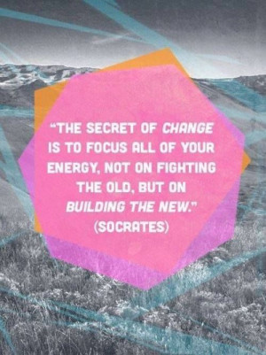 ... energy, not on fighting the old, but on building the new. (Socrates