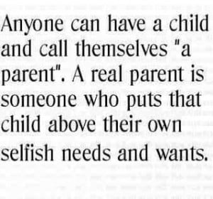 real parent is someone who puts that child above their own selfish ...