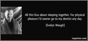 ... physical pleasure I'd sooner go to my dentist any day. - Evelyn Waugh