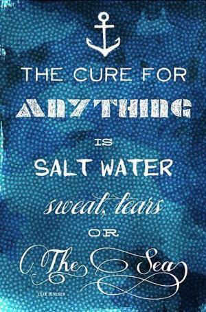 The cure for anything is SALT WATER sweat, tears, or The Sea.