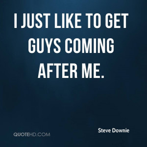just like to get guys coming after me.