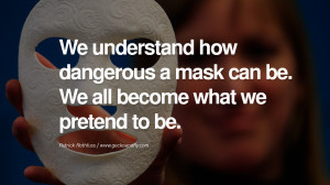 We understand how dangerous a mask can be. We all become what we ...