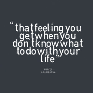 that feeling you get when you don\'t know what to do with your life