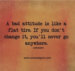 bad attitude is like a flat tire, if you don't change it, you'll ...