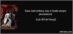 Estou indo embora, mas o Estado sempre permanecerá. (Luís XIV de ...