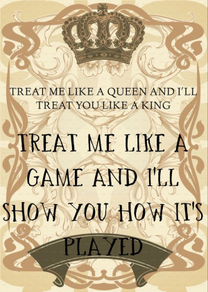 Treat me like a queen and i'll treat you like a king, treat me like a ...