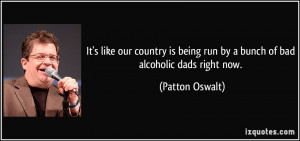 ... being run by a bunch of bad alcoholic dads right now. - Patton Oswalt