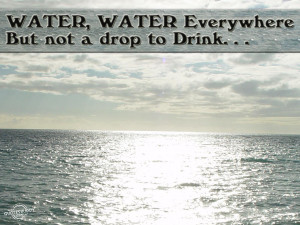 Water, Water Everywhere But Not A Drop To Drink ” ~ Sea Quote