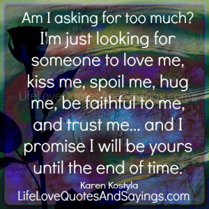 ... too much i m just looking for someone to love me kiss me spoil me hug