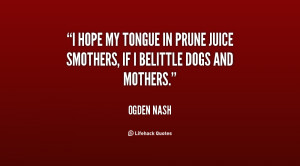 hope my tongue in prune juice smothers, If I belittle dogs and ...