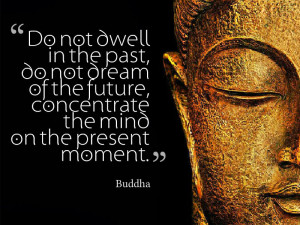 ... of the future, concentrate the mind on the present moment.” ~ Buddha
