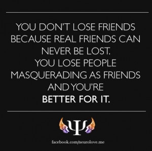 You don't lose friends because real friends can never be lost. You ...