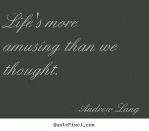 Life's more amusing than we thought. Andrew Lang best life quotes