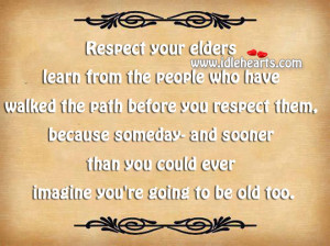 Respect your elders learn from the people who have walked the path ...