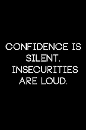 Confidence is silent. Insecurities are loud.