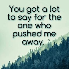 you got a lot to say for the one who pushed me away