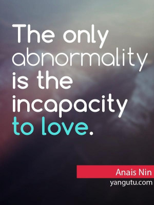 The only abnormality is the incapacity of love, ~ Anais Nin
