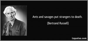 Ants and savages put strangers to death. - Bertrand Russell