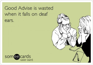 good advise is wasted when it falls on deaf ears