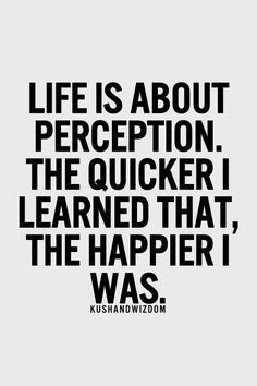 Life is about perception. The quicker I learned that, the happier I ...