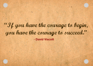 ... Courage To Begin, You Have The Courage To Succeed ” - David Viscott