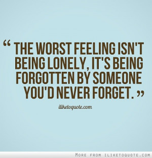 ... being lonely, it's being forgotten by someone you'd never forget