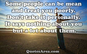 Some people can be mean and treat you poorly. Don’t take it ...