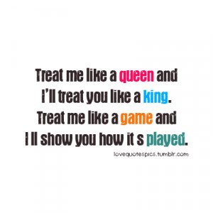 Treat me like a queen and I’ll treat you like a king. Treat me like ...