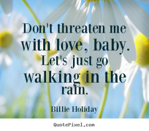 Love quotes - Don't threaten me with love, baby. let's just go walking ...