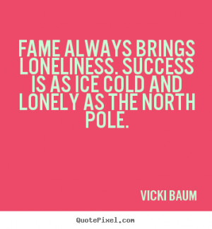 Fame always brings loneliness. Success is as ice cold and lonely as ...