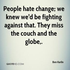 Ben Karlin - People hate change; we knew we'd be fighting against that ...