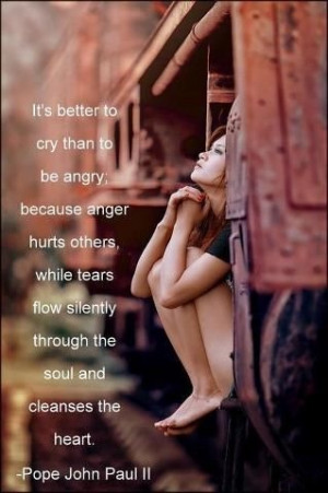 It's better to cry than to be angry; because anger hurts others, while ...
