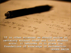 ... us to place the foundations of knowledge in mathematics. Roger Bacon