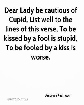 Dear Lady be cautious of Cupid, List well to the lines of this verse ...
